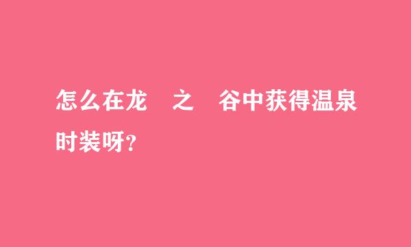 怎么在龙 之 谷中获得温泉时装呀？