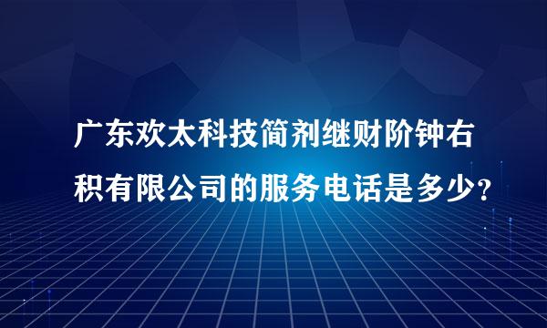 广东欢太科技简剂继财阶钟右积有限公司的服务电话是多少？