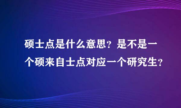 硕士点是什么意思？是不是一个硕来自士点对应一个研究生？