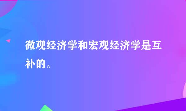 微观经济学和宏观经济学是互补的。