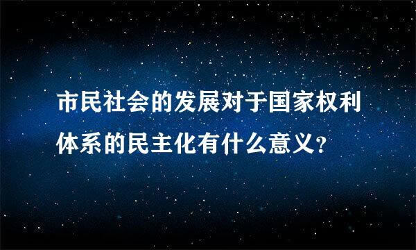 市民社会的发展对于国家权利体系的民主化有什么意义？