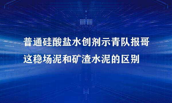 普通硅酸盐水创剂示青队报哥这稳场泥和矿渣水泥的区别