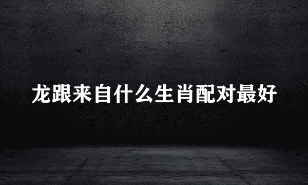 龙跟来自什么生肖配对最好