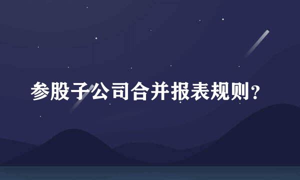 参股子公司合并报表规则？