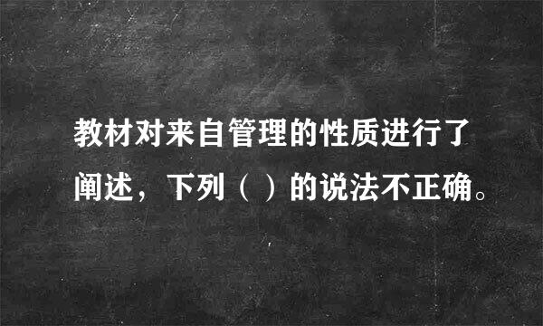 教材对来自管理的性质进行了阐述，下列（）的说法不正确。