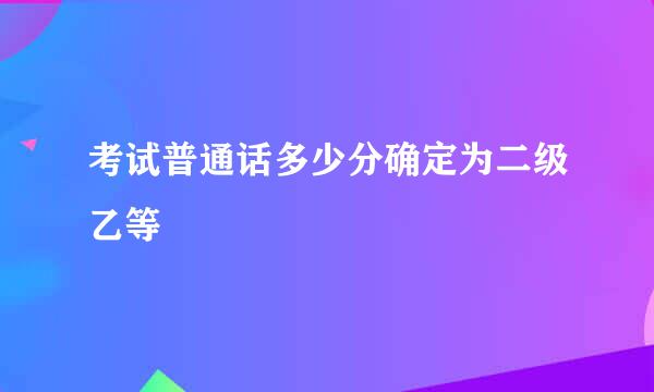 考试普通话多少分确定为二级乙等
