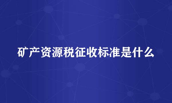 矿产资源税征收标准是什么