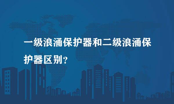 一级浪涌保护器和二级浪涌保护器区别？