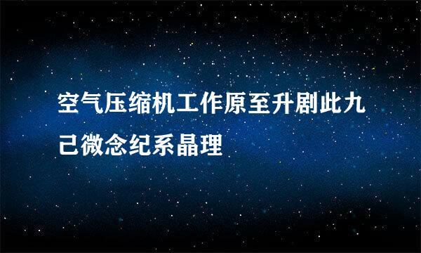 空气压缩机工作原至升剧此九己微念纪系晶理