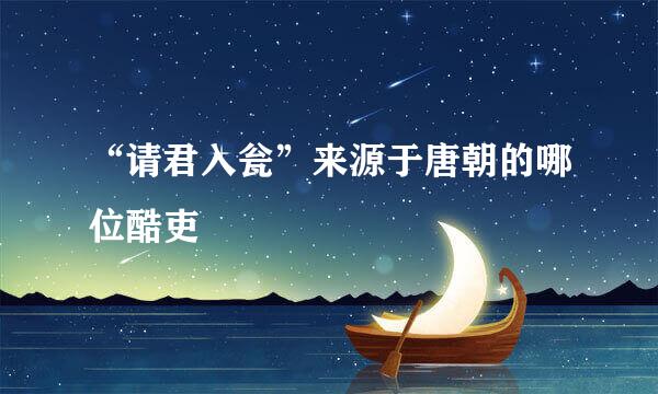 “请君入瓮”来源于唐朝的哪位酷吏