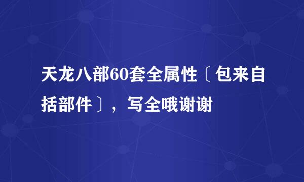 天龙八部60套全属性〔包来自括部件〕，写全哦谢谢