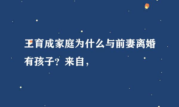王育成家庭为什么与前妻离婚有孩子？来自，