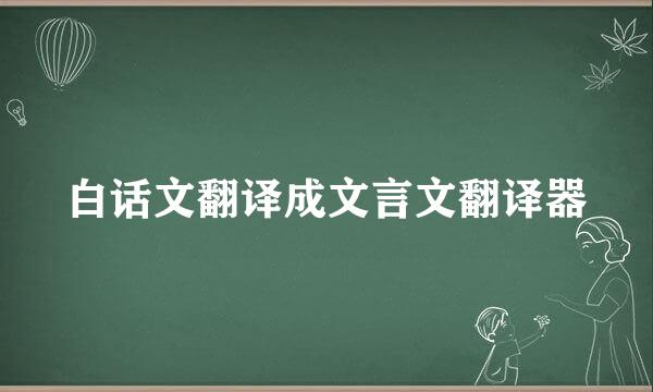 白话文翻译成文言文翻译器