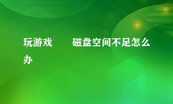 玩游戏  磁盘空间不足怎么办