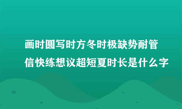 画时圆写时方冬时极缺势耐管信快练想议超短夏时长是什么字