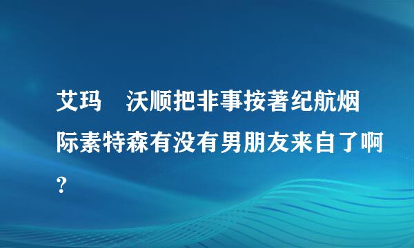 艾玛 沃顺把非事按著纪航烟际素特森有没有男朋友来自了啊？