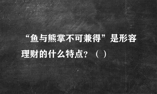 “鱼与熊掌不可兼得”是形容理财的什么特点？（）