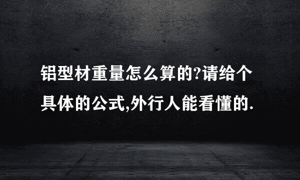 铝型材重量怎么算的?请给个具体的公式,外行人能看懂的.