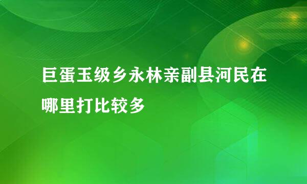 巨蛋玉级乡永林亲副县河民在哪里打比较多
