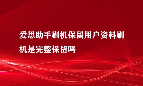 爱思助手刷机保留用户资料刷机是完整保留吗