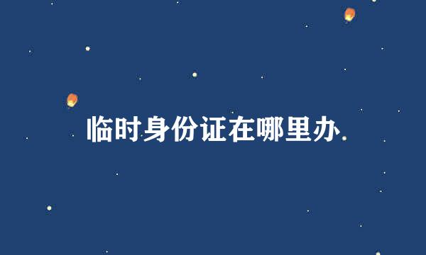 临时身份证在哪里办