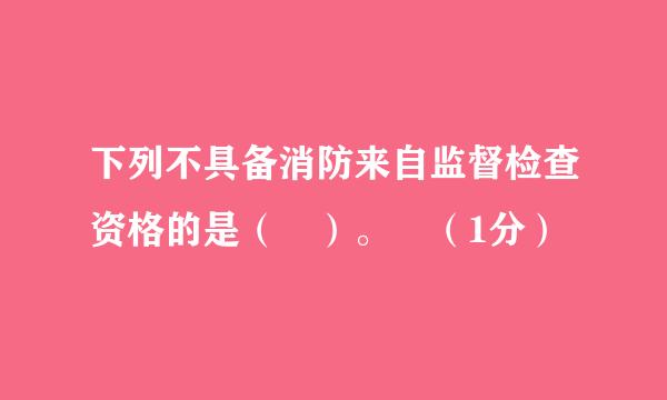 下列不具备消防来自监督检查资格的是（ ）。 （1分）