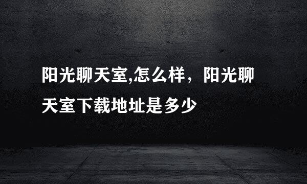 阳光聊天室,怎么样，阳光聊天室下载地址是多少
