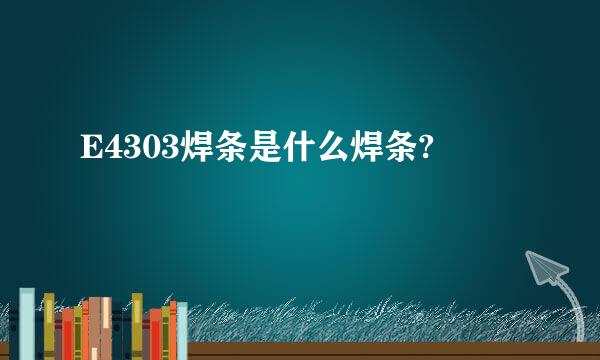 E4303焊条是什么焊条?