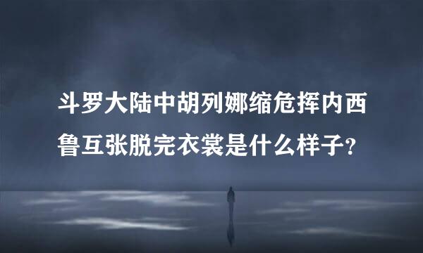 斗罗大陆中胡列娜缩危挥内西鲁互张脱完衣裳是什么样子？