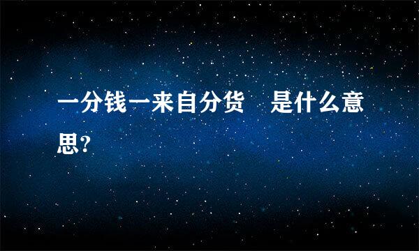 一分钱一来自分货 是什么意思?