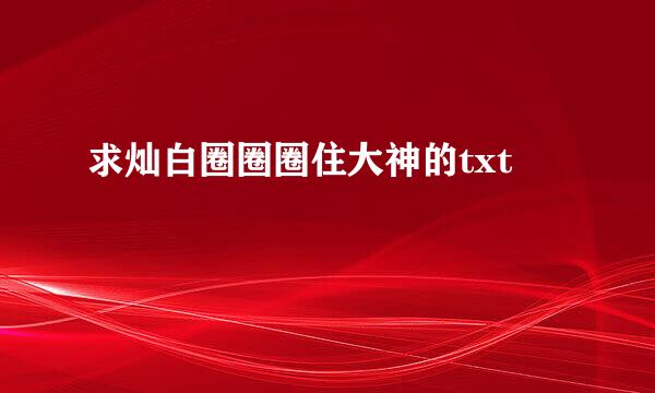 求灿白圈圈圈住大神的txt