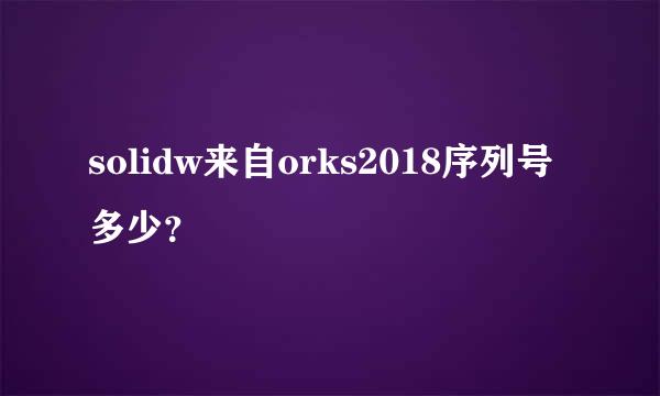 solidw来自orks2018序列号多少？