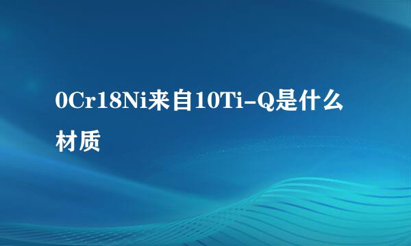 0Cr18Ni来自10Ti-Q是什么材质