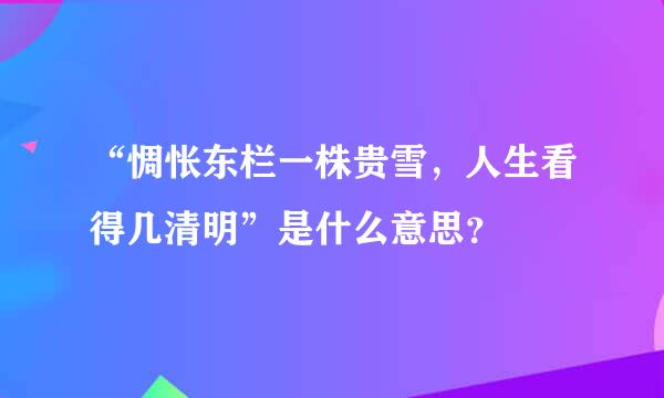 “惆怅东栏一株贵雪，人生看得几清明”是什么意思？
