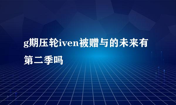 g期压轮iven被赠与的未来有第二季吗