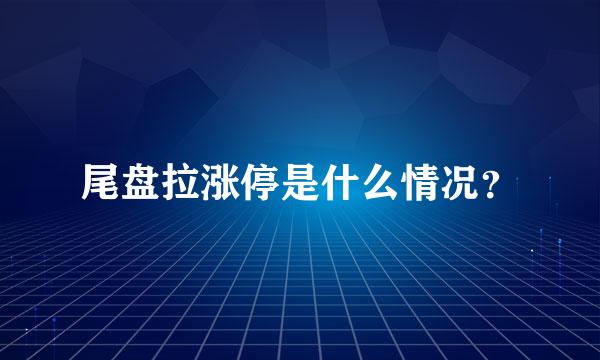 尾盘拉涨停是什么情况？