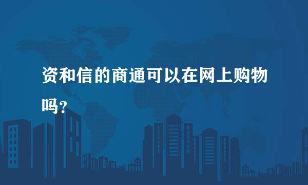 资和信的商通可以在网上购物吗？
