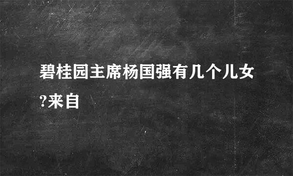 碧桂园主席杨国强有几个儿女?来自