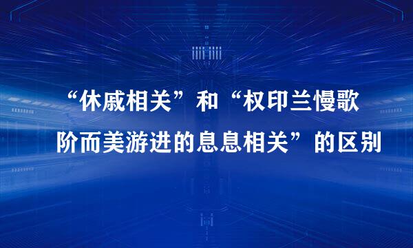 “休戚相关”和“权印兰慢歌阶而美游进的息息相关”的区别
