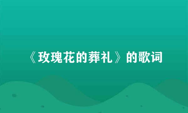《玫瑰花的葬礼》的歌词