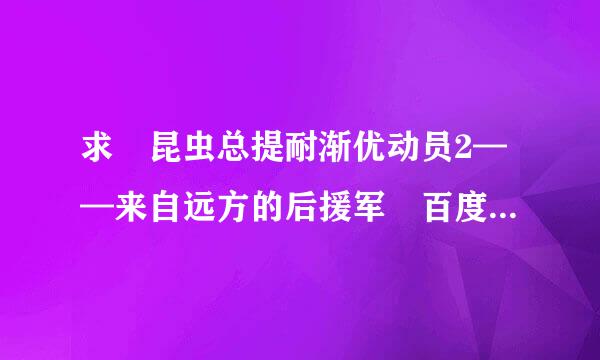 求 昆虫总提耐渐优动员2——来自远方的后援军 百度网盘免费资源下载链接，谢谢