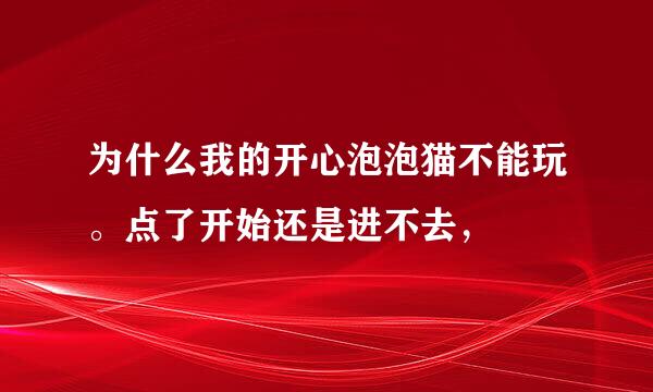 为什么我的开心泡泡猫不能玩。点了开始还是进不去，