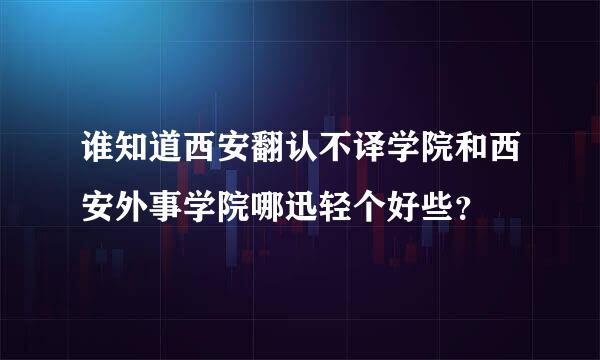 谁知道西安翻认不译学院和西安外事学院哪迅轻个好些？