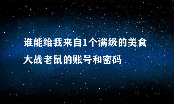 谁能给我来自1个满级的美食大战老鼠的账号和密码