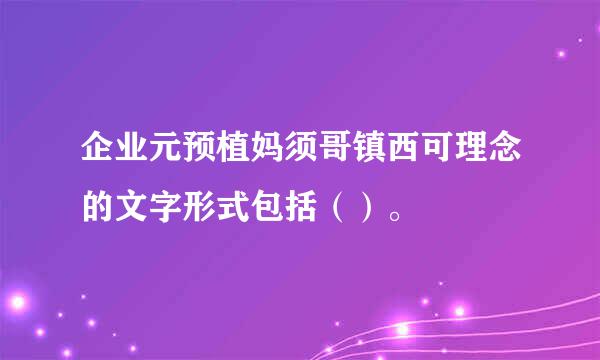 企业元预植妈须哥镇西可理念的文字形式包括（）。