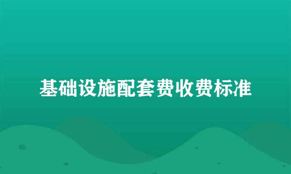 基础设施配套费收费标准