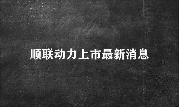 顺联动力上市最新消息