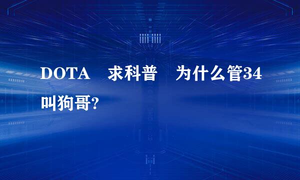 DOTA 求科普 为什么管34叫狗哥?