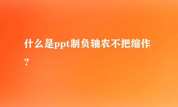 什么是ppt制负轴农不把缩作？