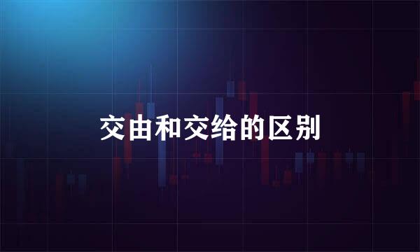 交由和交给的区别